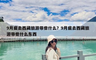 9月底去西藏旅游帶些什么？9月底去西藏旅游帶些什么東西