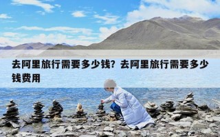 去阿里旅行需要多少錢？去阿里旅行需要多少錢費用
