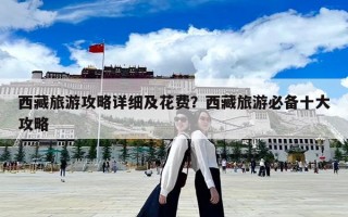 西藏旅游攻略詳細(xì)及花費(fèi)？西藏旅游必備十大攻略