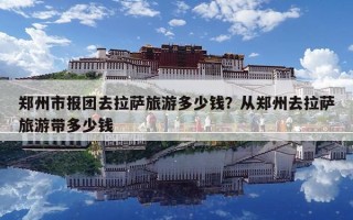 鄭州市報團去拉薩旅游多少錢？從鄭州去拉薩旅游帶多少錢