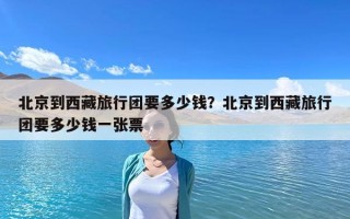 北京到西藏旅行團要多少錢？北京到西藏旅行團要多少錢一張票