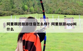 阿里跟團旅游住宿怎么樣？阿里旅游app叫什么