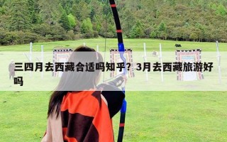 三四月去西藏合適嗎知乎？3月去西藏旅游好嗎