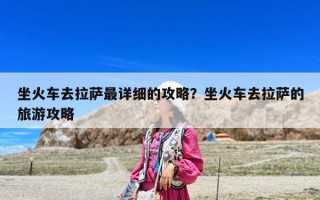 坐火車去拉薩最詳細的攻略？坐火車去拉薩的旅游攻略