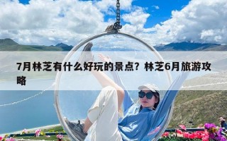 7月林芝有什么好玩的景點？林芝6月旅游攻略