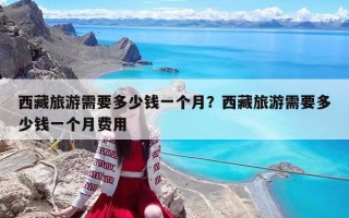 西藏旅游需要多少錢一個月？西藏旅游需要多少錢一個月費用