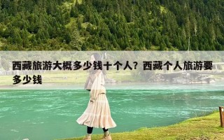 西藏旅游大概多少錢十個人？西藏個人旅游要多少錢