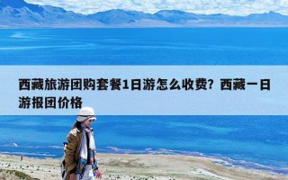 西藏旅游團(tuán)購套餐1日游怎么收費(fèi)？西藏一日游報(bào)團(tuán)價(jià)格
