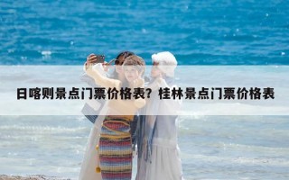 日喀則景點(diǎn)門票價(jià)格表？桂林景點(diǎn)門票價(jià)格表