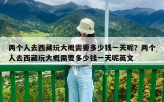 兩個人去西藏玩大概需要多少錢一天呢？兩個人去西藏玩大概需要多少錢一天呢英文