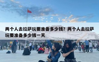 兩個人去拉薩玩要準備多少錢？兩個人去拉薩玩要準備多少錢一天