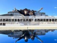 去西藏應(yīng)該準(zhǔn)備什么衣服？去西藏需要準(zhǔn)備的衣服