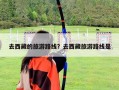 去西藏的旅游路線？去西藏旅游路線是