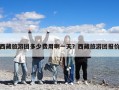 西藏旅游團(tuán)多少費(fèi)用啊一天？西藏旅游團(tuán)報(bào)價(jià)
