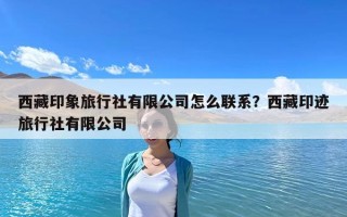 西藏印象旅行社有限公司怎么聯(lián)系？西藏印跡旅行社有限公司
