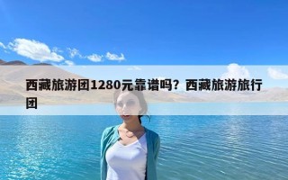 西藏旅游團1280元靠譜嗎？西藏旅游旅行團