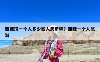 西藏玩一個人多少錢人民幣啊？西藏一個人旅游