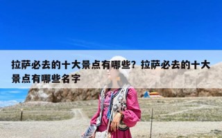 拉薩必去的十大景點有哪些？拉薩必去的十大景點有哪些名字