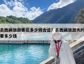 去西藏旅游要花多少錢合適？去西藏旅游大約要多少錢