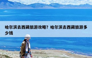 哈爾濱去西藏旅游攻略？哈爾濱去西藏旅游多少錢