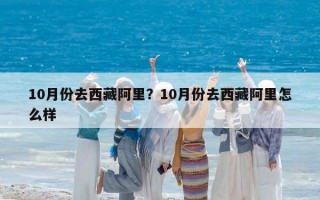 10月份去西藏阿里？10月份去西藏阿里怎么樣