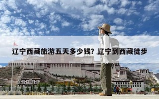 遼寧西藏旅游五天多少錢(qián)？遼寧到西藏徒步