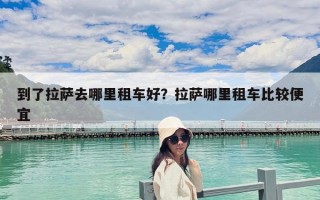到了拉薩去哪里租車好？拉薩哪里租車比較便宜
