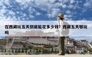 在西藏玩五天到底能花多少錢？西藏五天夠玩嗎