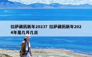 拉薩藏歷新年2023？拉薩藏歷新年2024年是幾月幾日