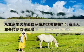 從北京坐火車去拉薩旅游攻略視頻？北京坐火車去拉薩沿途風景
