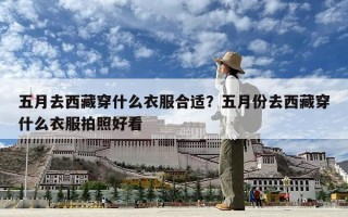 五月去西藏穿什么衣服合適？五月份去西藏穿什么衣服拍照好看