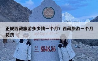 正規西藏旅游多少錢一個月？西藏旅游一個月花費