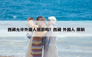 西藏允許外國人旅游嗎？西藏 外國人 限制