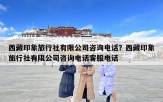 西藏印象旅行社有限公司咨詢電話？西藏印象旅行社有限公司咨詢電話客服電話