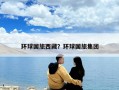 環(huán)球國旅西藏？環(huán)球國旅集團