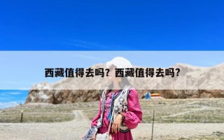 西藏值得去嗎？西藏值得去嗎?