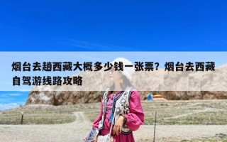 煙臺去趟西藏大概多少錢一張票？煙臺去西藏自駕游線路攻略