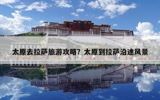太原去拉薩旅游攻略？太原到拉薩沿途風景