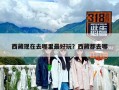 西藏現(xiàn)在去哪里最好玩？西藏都去哪