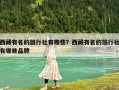 西藏有名的旅行社有哪些？西藏有名的旅行社有哪些品牌