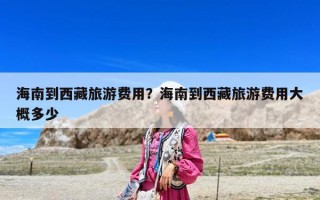 海南到西藏旅游費(fèi)用？海南到西藏旅游費(fèi)用大概多少