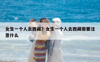女生一個(gè)人去西藏？女生一個(gè)人去西藏需要注意什么
