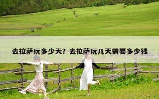 去拉薩玩多少天？去拉薩玩幾天需要多少錢