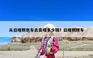 從日喀則包車去貢嘎多少錢？日喀則拼車