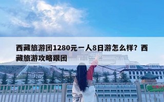西藏旅游團(tuán)1280元一人8日游怎么樣？西藏旅游攻略跟團(tuán)