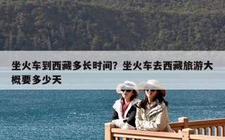 坐火車到西藏多長時(shí)間？坐火車去西藏旅游大概要多少天