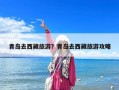 青島去西藏旅游？青島去西藏旅游攻略