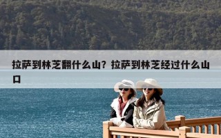 拉薩到林芝翻什么山？拉薩到林芝經(jīng)過什么山口