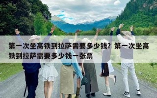 第一次坐高鐵到拉薩需要多少錢？第一次坐高鐵到拉薩需要多少錢一張票