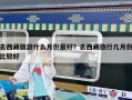 去西藏旅游什么月份最好？去西藏旅行幾月份比較好